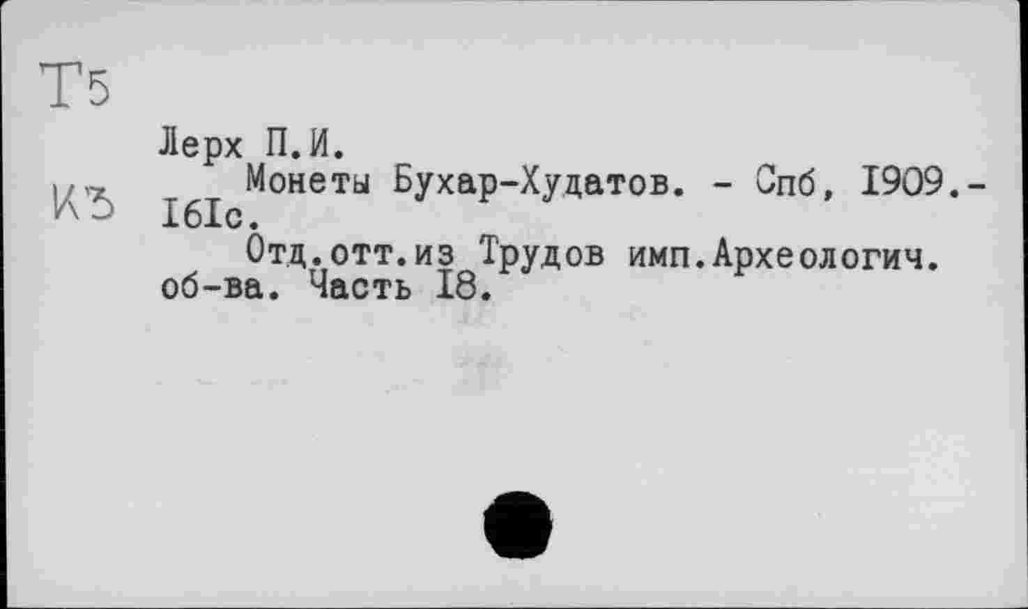 ﻿Лерх П.И.
Монеты Бухар-Худатов. - Спб, 1909.-161с.
Отд.отт.из Трудов имп.Археологии, об-ва. Часть 18.